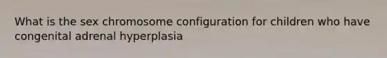 What is the sex chromosome configuration for children who have congenital adrenal hyperplasia