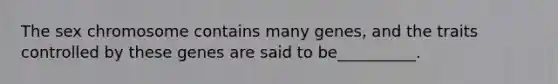 The sex chromosome contains many genes, and the traits controlled by these genes are said to be__________.