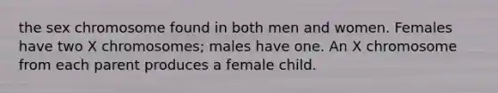 the sex chromosome found in both men and women. Females have two X chromosomes; males have one. An X chromosome from each parent produces a female child.