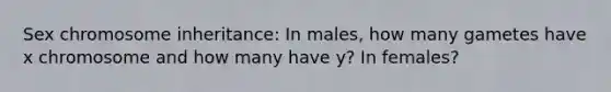 Sex chromosome inheritance: In males, how many gametes have x chromosome and how many have y? In females?