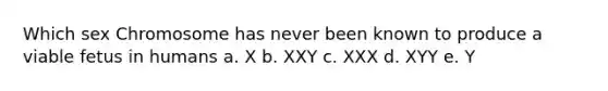 Which sex Chromosome has never been known to produce a viable fetus in humans a. X b. XXY c. XXX d. XYY e. Y