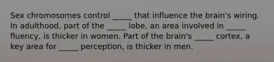 Sex chromosomes control _____ that influence the brain's wiring. In adulthood, part of the _____ lobe, an area involved in _____ fluency, is thicker in women. Part of the brain's _____ cortex, a key area for _____ perception, is thicker in men.