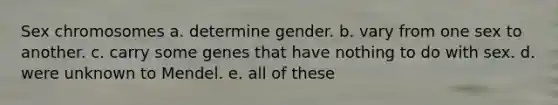 Sex chromosomes a. determine gender. b. vary from one sex to another. c. carry some genes that have nothing to do with sex. d. were unknown to Mendel. e. all of these