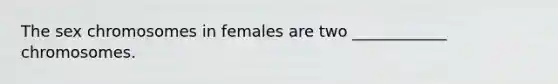 The sex chromosomes in females are two ____________ chromosomes.