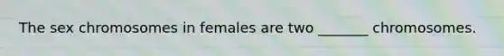 The sex chromosomes in females are two _______ chromosomes.