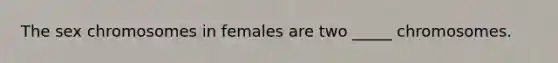 The sex chromosomes in females are two _____ chromosomes.