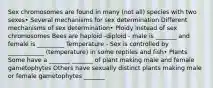 Sex chromosomes are found in many (not all) species with two sexes• Several mechanisms for sex determination Different mechanisms of sex determination• Ploidy instead of sex chromosomes Bees are haploid -diploid - male is _______ and female is _________ Temperature - Sex is controlled by ____________ (temperature) in some reptiles and fish• Plants Some have a _______ _______ of plant making male and female gametophytes Others have sexually distinct plants making male or female gametophytes _______