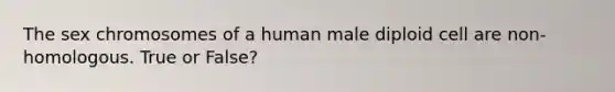 The sex chromosomes of a human male diploid cell are non-homologous. True or False?