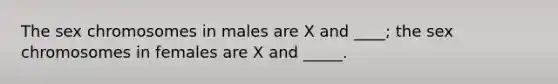 The sex chromosomes in males are X and ____; the sex chromosomes in females are X and _____.