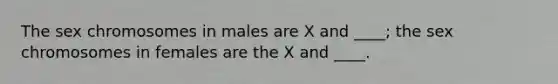 The sex chromosomes in males are X and ____; the sex chromosomes in females are the X and ____.