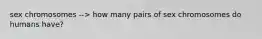 sex chromosomes --> how many pairs of sex chromosomes do humans have?