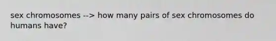 sex chromosomes --> how many pairs of sex chromosomes do humans have?