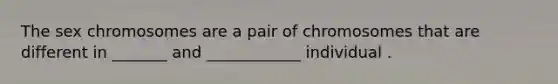 The sex chromosomes are a pair of chromosomes that are different in _______ and ____________ individual .