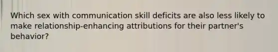 Which sex with communication skill deficits are also less likely to make relationship-enhancing attributions for their partner's behavior?