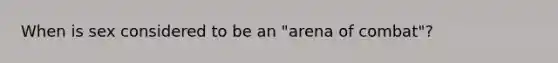 When is sex considered to be an "arena of combat"?