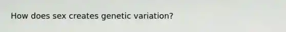 How does sex creates <a href='https://www.questionai.com/knowledge/ki8XCDzouQ-genetic-variation' class='anchor-knowledge'>genetic variation</a>?