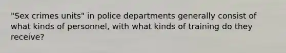 "Sex crimes units" in police departments generally consist of what kinds of personnel, with what kinds of training do they receive?