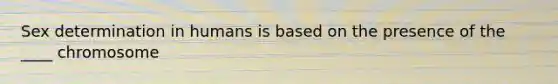 Sex determination in humans is based on the presence of the ____ chromosome