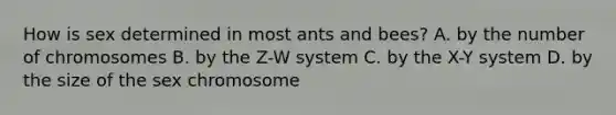 How is sex determined in most ants and bees? A. by the number of chromosomes B. by the Z-W system C. by the X-Y system D. by the size of the sex chromosome