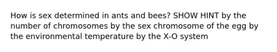 How is sex determined in ants and bees? SHOW HINT by the number of chromosomes by the sex chromosome of the egg by the environmental temperature by the X-O system