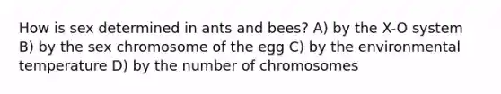 How is sex determined in ants and bees? A) by the X-O system B) by the sex chromosome of the egg C) by the environmental temperature D) by the number of chromosomes