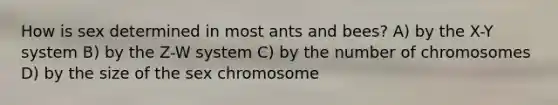 How is sex determined in most ants and bees? A) by the X-Y system B) by the Z-W system C) by the number of chromosomes D) by the size of the sex chromosome