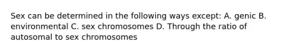 Sex can be determined in the following ways except: A. genic B. environmental C. sex chromosomes D. Through the ratio of autosomal to sex chromosomes