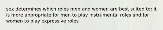 sex determines which roles men and women are best suited to; it is more appropriate for men to play instrumental roles and for women to play expressive roles