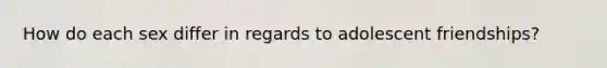 How do each sex differ in regards to adolescent friendships?