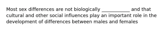 Most sex differences are not biologically ____________ and that cultural and other social influences play an important role in the development of differences between males and females