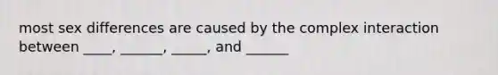 most sex differences are caused by the complex interaction between ____, ______, _____, and ______