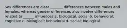 Sex differences are clear _______ differences between males and females, whereas gender differences also involve differences related to ______ influences a. biological; social b. behavioral; cognitive c. biological; behavioral d. social; biological