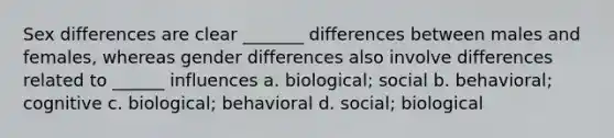 Sex differences are clear _______ differences between males and females, whereas gender differences also involve differences related to ______ influences a. biological; social b. behavioral; cognitive c. biological; behavioral d. social; biological