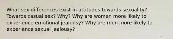 What sex differences exist in attitudes towards sexuality? Towards casual sex? Why? Why are women more likely to experience emotional jealousy? Why are men more likely to experience sexual jealousy?