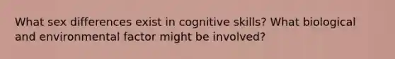 What sex differences exist in cognitive skills? What biological and environmental factor might be involved?