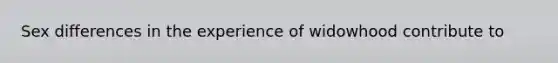 Sex differences in the experience of widowhood contribute to