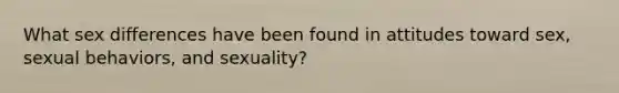 What sex differences have been found in attitudes toward sex, sexual behaviors, and sexuality?