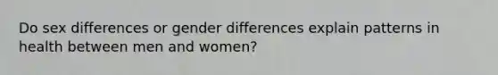 Do sex differences or gender differences explain patterns in health between men and women?