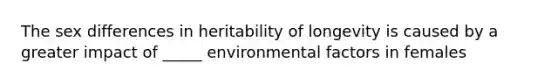 The sex differences in heritability of longevity is caused by a greater impact of _____ environmental factors in females