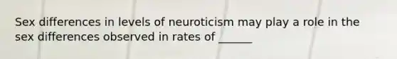 Sex differences in levels of neuroticism may play a role in the sex differences observed in rates of ______