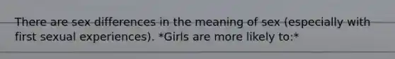 There are sex differences in the meaning of sex (especially with first sexual experiences). *Girls are more likely to:*