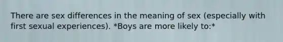 There are sex differences in the meaning of sex (especially with first sexual experiences). *Boys are more likely to:*