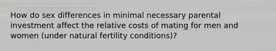 How do sex differences in minimal necessary parental investment affect the relative costs of mating for men and women (under natural fertility conditions)?