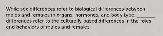 While sex differences refer to biological differences between males and females in organs, hormones, and body type, ________ differences refer to the culturally based differences in the roles and behaviors of males and females