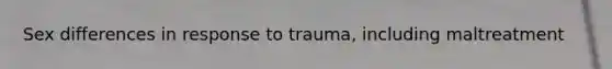 Sex differences in response to trauma, including maltreatment