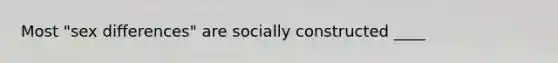 Most "sex differences" are socially constructed ____