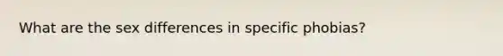 What are the sex differences in specific phobias?