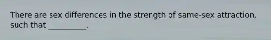 There are sex differences in the strength of same-sex attraction, such that __________.
