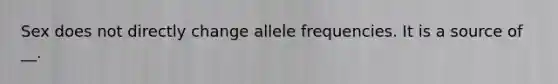 Sex does not directly change allele frequencies. It is a source of __.