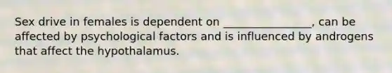 Sex drive in females is dependent on ________________, can be affected by psychological factors and is influenced by androgens that affect the hypothalamus.